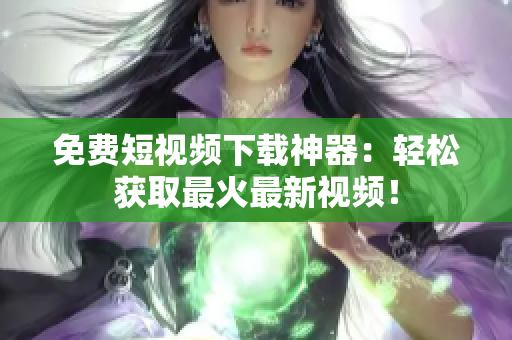 免费短视频下载神器：轻松获取最火最新视频！
