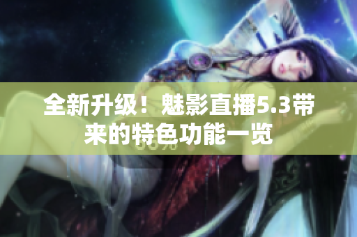 全新升级！魅影直播5.3带来的特色功能一览
