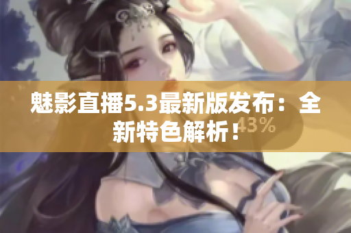 魅影直播5.3最新版发布：全新特色解析！