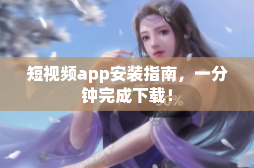 短视频app安装指南，一分钟完成下载！