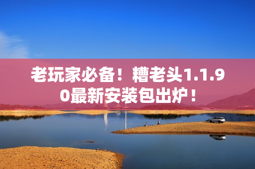 老玩家必备！糟老头1.1.90最新安装包出炉！