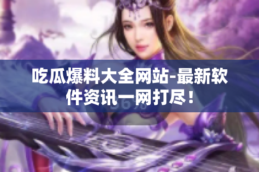 吃瓜爆料大全网站-最新软件资讯一网打尽！