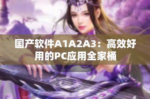 国产软件A1A2A3：高效好用的PC应用全家桶
