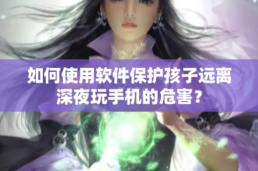 如何使用软件保护孩子远离深夜玩手机的危害？