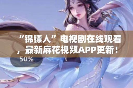“锦镖人”电视剧在线观看，最新麻花视频APP更新！