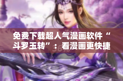 免费下载超人气漫画软件“斗罗玉转”：看漫画更快捷、更便捷！