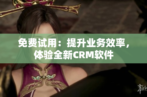 免费试用：提升业务效率，体验全新CRM软件