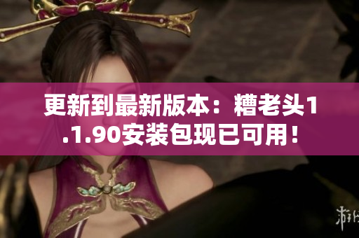 更新到最新版本：糟老头1.1.90安装包现已可用！