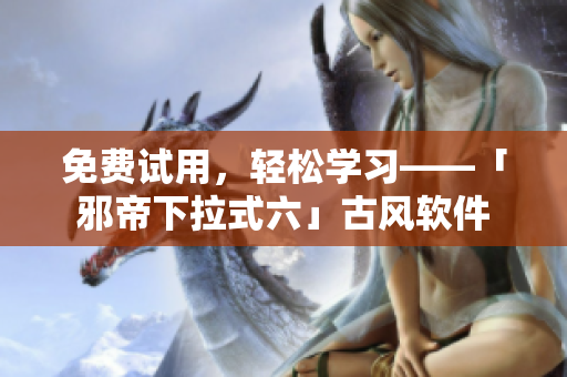 免费试用，轻松学习——「邪帝下拉式六」古风软件