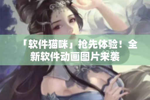 「软件猫咪」抢先体验！全新软件动画图片来袭