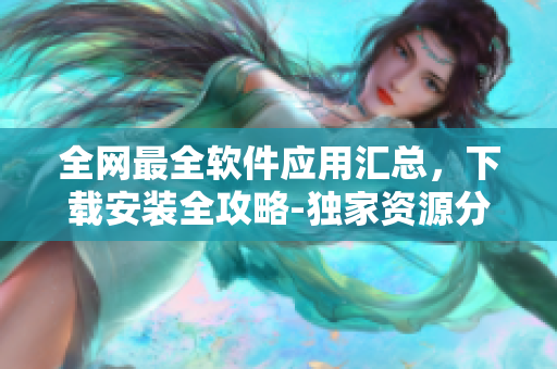 全网最全软件应用汇总，下载安装全攻略-独家资源分享