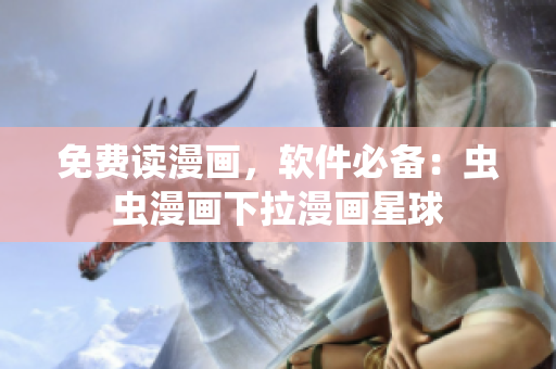 免费读漫画，软件必备：虫虫漫画下拉漫画星球