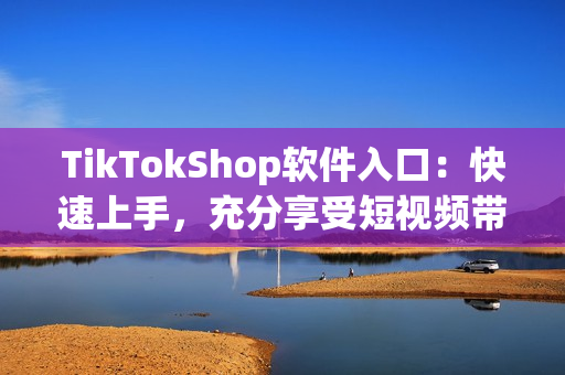 TikTokShop软件入口：快速上手，充分享受短视频带来的乐趣