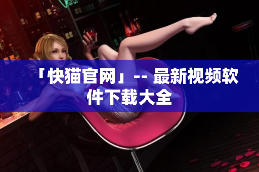 「快猫官网」-- 最新视频软件下载大全