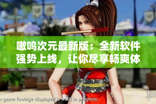嗷呜次元最新版：全新软件强势上线，让你尽享畅爽体验