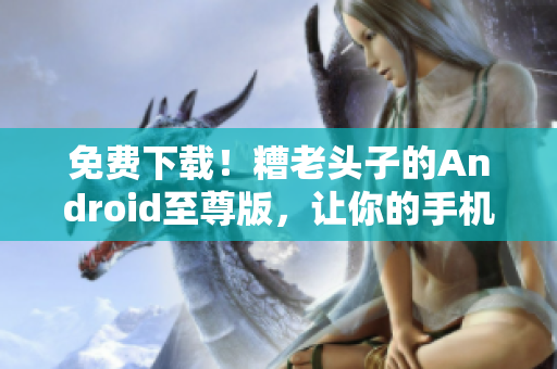 免费下载！糟老头子的Android至尊版，让你的手机更智能