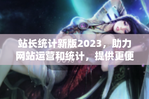 站长统计新版2023，助力网站运营和统计，提供更便捷的软件数据分析