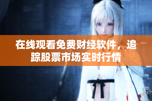 在线观看免费财经软件，追踪股票市场实时行情