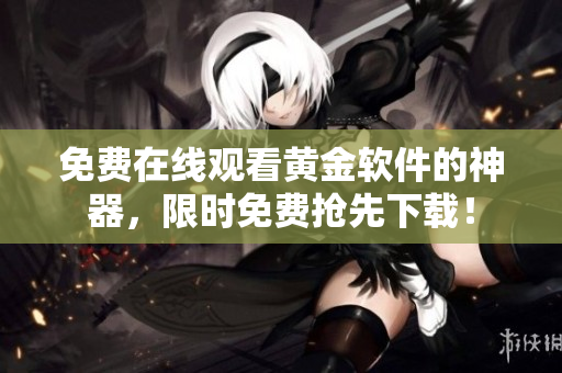 免费在线观看黄金软件的神器，限时免费抢先下载！
