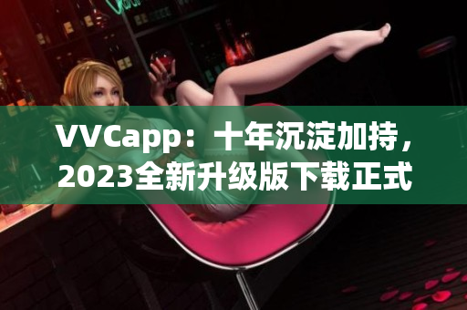 VVCapp：十年沉淀加持，2023全新升级版下载正式上线！