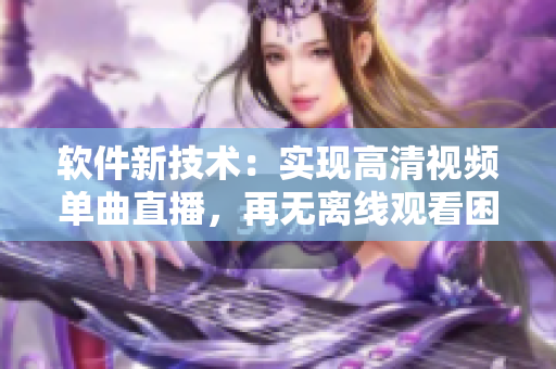 软件新技术：实现高清视频单曲直播，再无离线观看困扰
