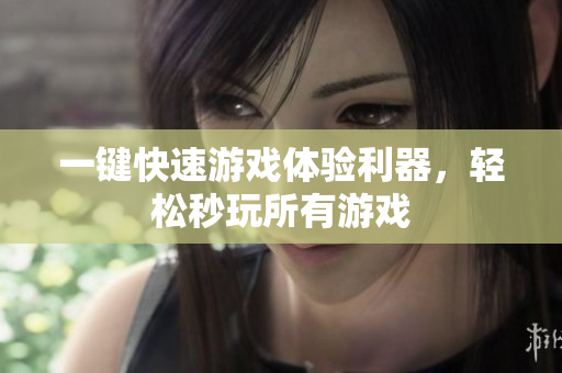 一键快速游戏体验利器，轻松秒玩所有游戏