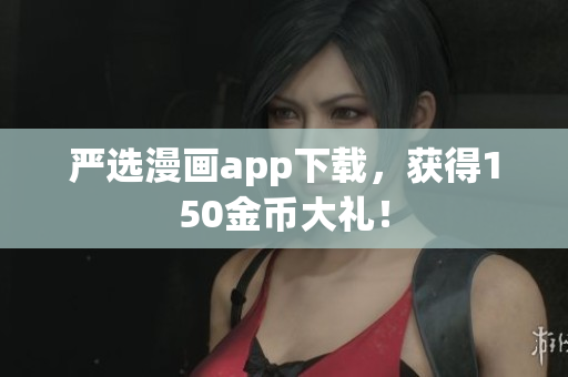 严选漫画app下载，获得150金币大礼！