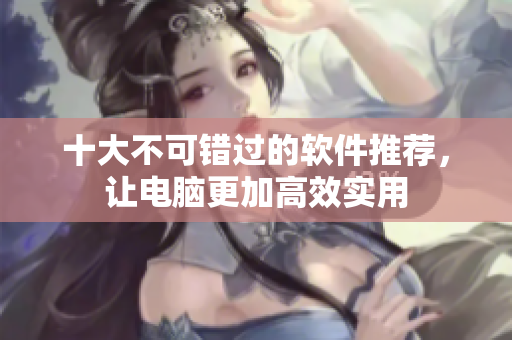 十大不可错过的软件推荐，让电脑更加高效实用