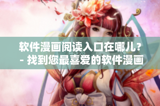 软件漫画阅读入口在哪儿？ - 找到您最喜爱的软件漫画！