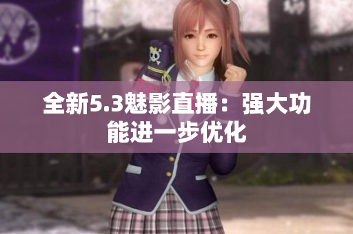 全新5.3魅影直播：强大功能进一步优化