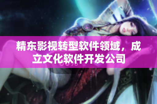 精东影视转型软件领域，成立文化软件开发公司