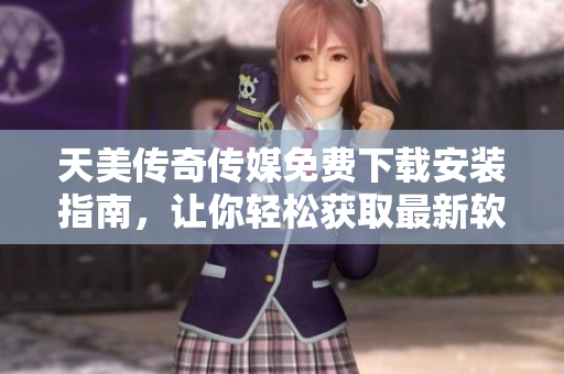 天美传奇传媒免费下载安装指南，让你轻松获取最新软件