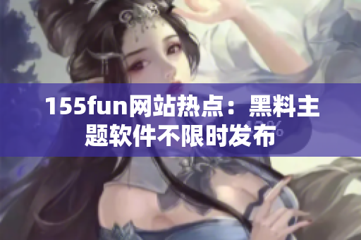155fun网站热点：黑料主题软件不限时发布