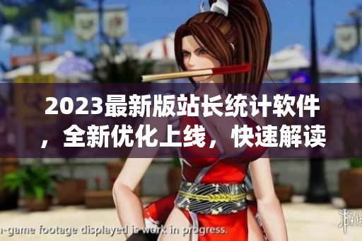 2023最新版站长统计软件，全新优化上线，快速解读网站数据！
