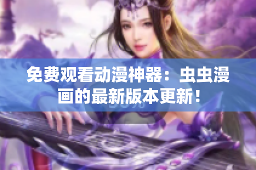 免费观看动漫神器：虫虫漫画的最新版本更新！