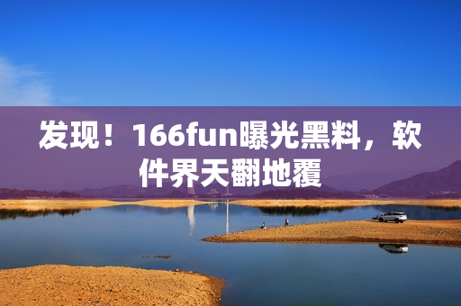 发现！166fun曝光黑料，软件界天翻地覆