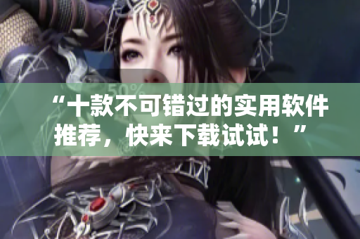 “十款不可错过的实用软件推荐，快来下载试试！”