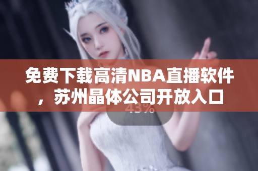 免费下载高清NBA直播软件，苏州晶体公司开放入口