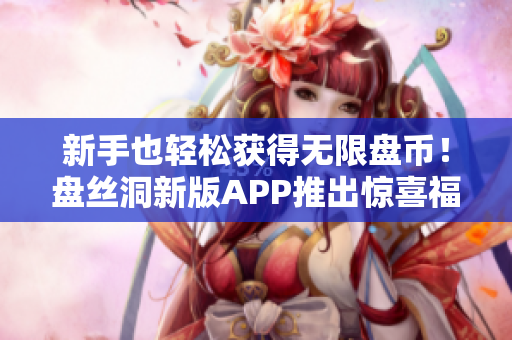 新手也轻松获得无限盘币！盘丝洞新版APP推出惊喜福利