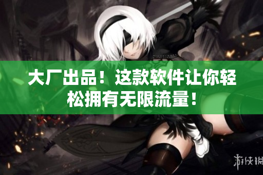 大厂出品！这款软件让你轻松拥有无限流量！