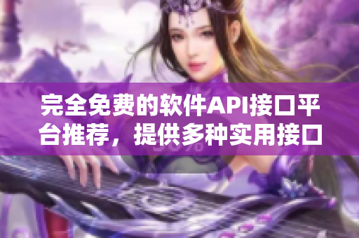 完全免费的软件API接口平台推荐，提供多种实用接口！
