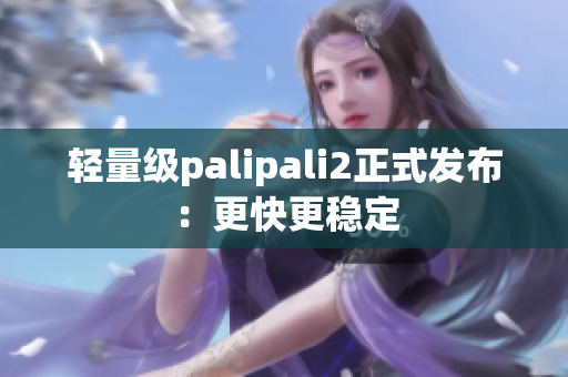 轻量级palipali2正式发布：更快更稳定