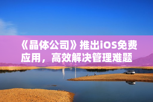 《晶体公司》推出iOS免费应用，高效解决管理难题