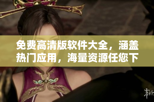 免费高清版软件大全，涵盖热门应用，海量资源任您下载