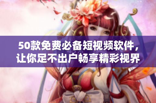 50款免费必备短视频软件，让你足不出户畅享精彩视界