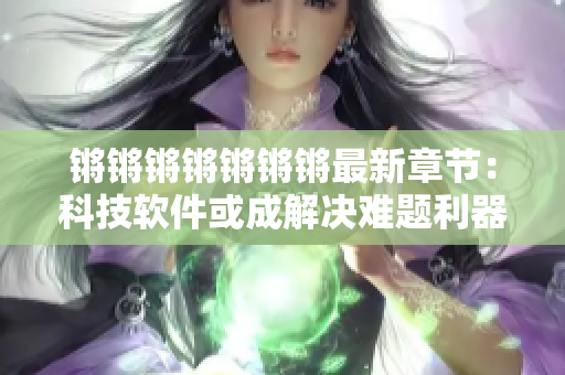 锵锵锵锵锵锵锵最新章节：科技软件或成解决难题利器