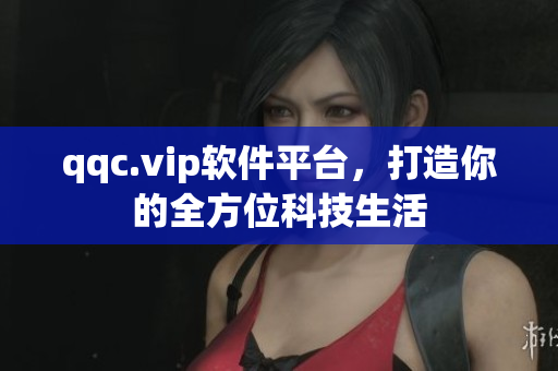 qqc.vip软件平台，打造你的全方位科技生活