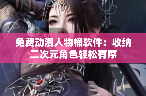 免费动漫人物桶软件：收纳二次元角色轻松有序