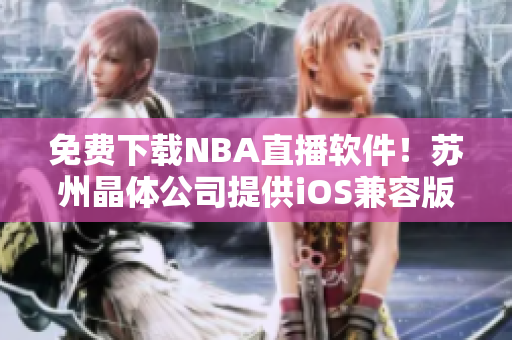 免费下载NBA直播软件！苏州晶体公司提供iOS兼容版