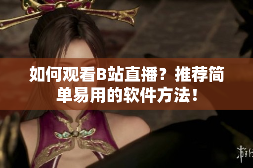 如何观看B站直播？推荐简单易用的软件方法！